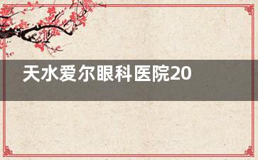 天水爱尔眼科医院2025年收费标准揭晓：近视手术10800元起|白内障手术4000元起|OK镜4000元起
